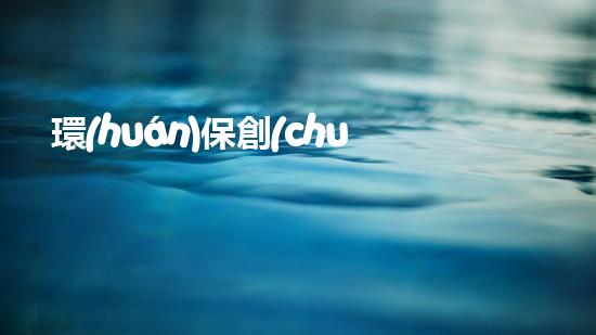 環(huán)保創(chuàng)新，贏在競賽